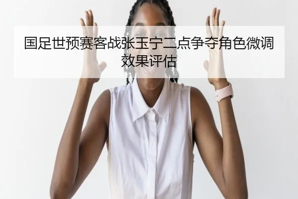 国足世预赛客战张玉宁二点争夺角色微调效果评估
